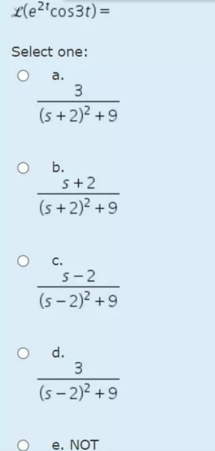 L(e2'cos3t) =
Select one:
а.
(s +2)2 +9
b.
s+2
(s+2)? +9
C.
S-2
(s - 2)2 +9
d.
3
(s – 2)2 +9
е. NOT
