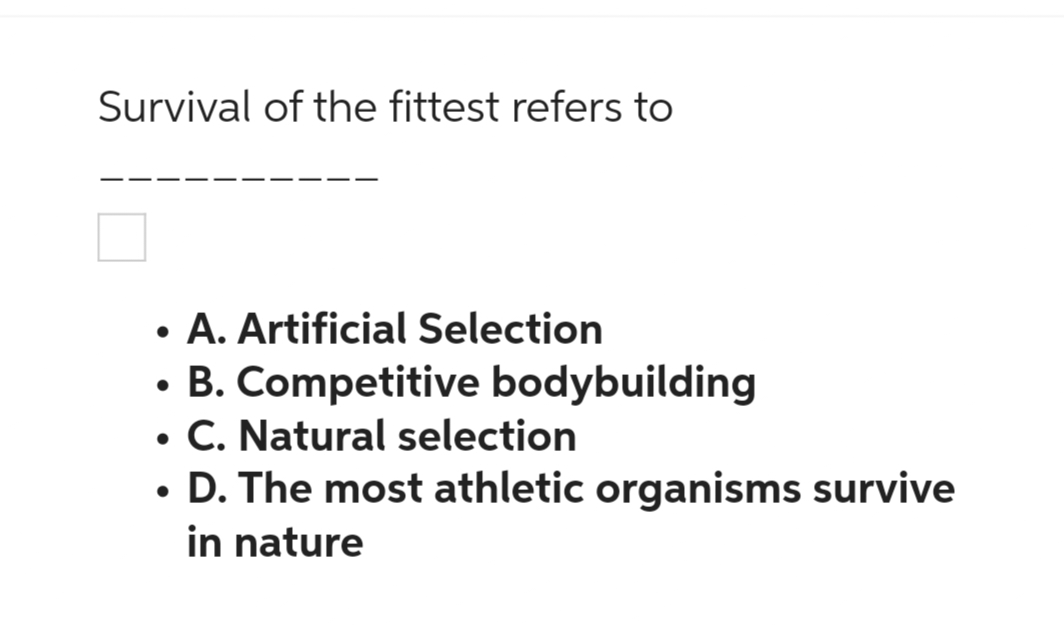 Survival of the fittest refers to
• A. Artificial Selection
●
●
B. Competitive bodybuilding
• C. Natural selection
• D. The most athletic organisms survive
in nature