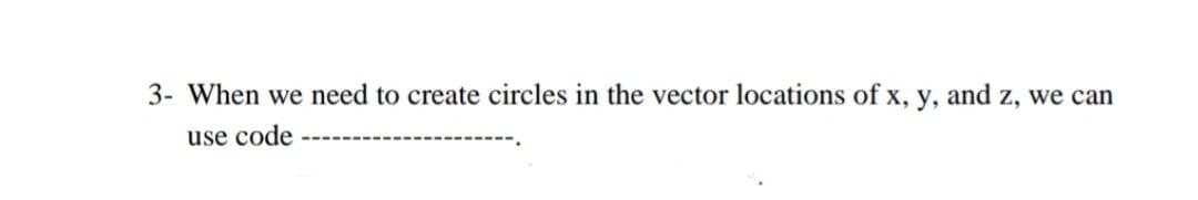 3- When we need to create circles in the vector locations of x, y, and z, we can
use code
