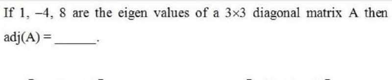 If 1, -4, 8 are the eigen values of a 3x3 diagonal matrix A then
adj(A) =
