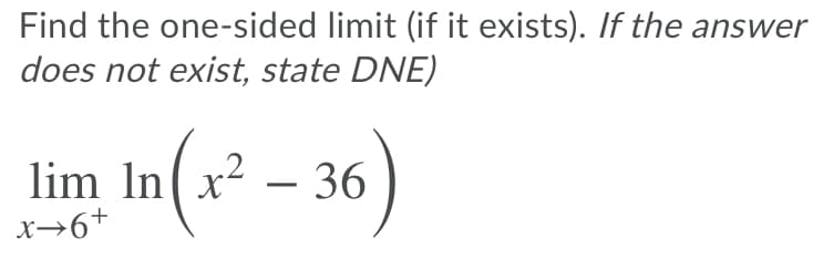 Find the one-sided limit (if it exists). If the answer
does not exist, state DNE)
lim In(x² – 36)
-
x→6+
