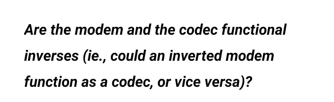 Are the modem and the codec functional
inverses (ie., could an inverted modem
function as a codec, or vice versa)?