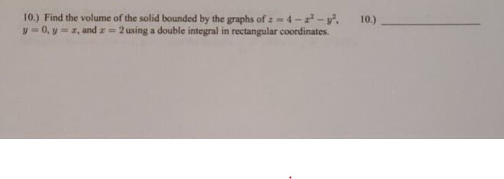 10.) Find the volume of the solid bounded by the graphs of z 4-r-y,
y = 0, y z, and r 2 using a double integral in rectangular coordinates.
10.)
