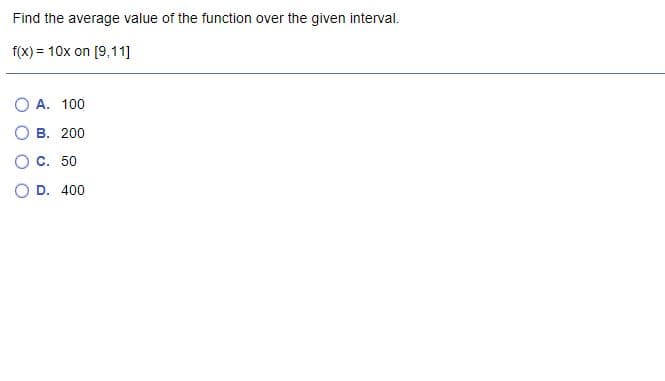 Find the average value of the function over the given interval.
f(x) = 10x on [9,11]
А. 100
В. 200
O c. 50
O D. 400
