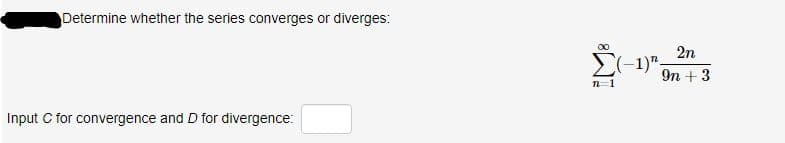 Determine whether the series converges or diverges:
Input C for convergence and D for divergence:
∞0
2n
9n + 3
(-1)-
n=1