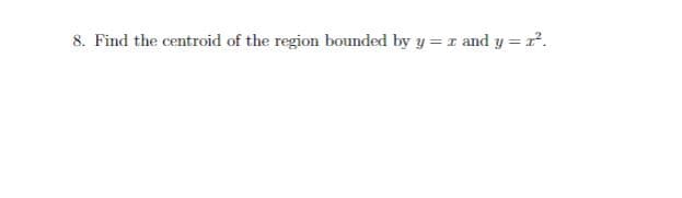 8. Find the centroid of the region bounded by y = x and y = 2².