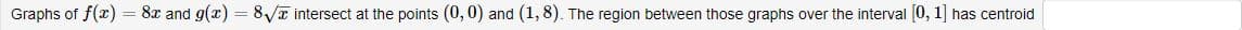 Graphs of f(x) = 8x and g(x) = 8√ intersect at the points (0,0) and (1,8). The region between those graphs over the interval [0, 1] has centroid