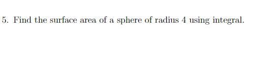 5. Find the surface area of a sphere of radius 4 using integral.