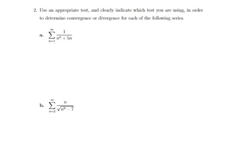 2. Use an appropriate test, and clearly indicate which test you are using, in order
to determine convergence or divergence for each of the following series.
a.
n=1
1
n8 + 5m
00
n
b. Σ nº
n=2