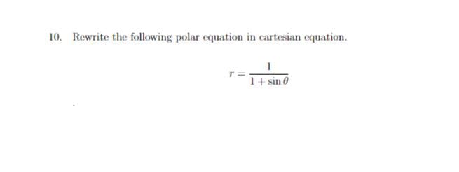 10. Rewrite the following polar equation in cartesian equation.
r=
1
1 + sin 0