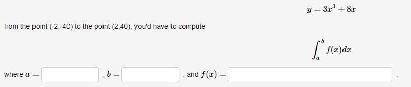 from the point (-2,-40) to the point (2,40), you'd have to compute
where a =
b=
and f(x)=
=
y = 3x³ + 8x
[ºf
f(x)dx