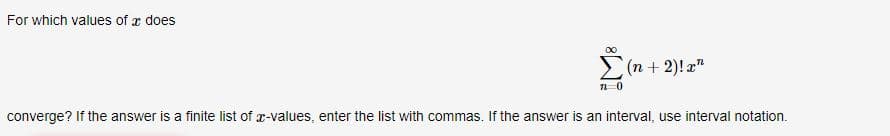 For which values of a does
7 0
(n + 2)!x"
converge? If the answer is a finite list of x-values, enter the list with commas. If the answer is an interval, use interval notation.