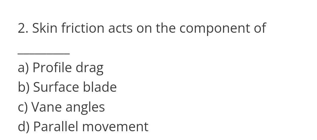 2. Skin friction acts on the component of
a) Profile drag
b) Surface blade
c) Vane angles
d) Parallel movement
