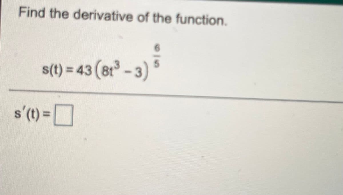 Find the derivative of the function.
s(t) = 43 (81 - 3)
%3D
s'(t)=
