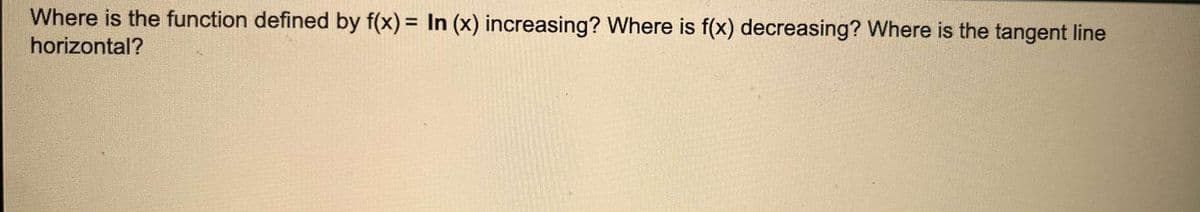 Where is the function defined by f(x) = In (x) increasing? Where is f(x) decreasing? Where is the tangent line
horizontal?
