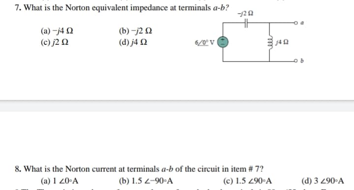 7. What is the Norton equivalent impedance at terminals a-b?
-122
(b) -j2 N
(d) j4 N
(a) –j4 N
(c) j2 N
6/0° V
8. What is the Norton current at terminals a-b of the circuit in item # 7?
(c) 1.5 290•A
(a) 1 20•A
(b) 1.5 2–90•A
(d) 3 290•A
