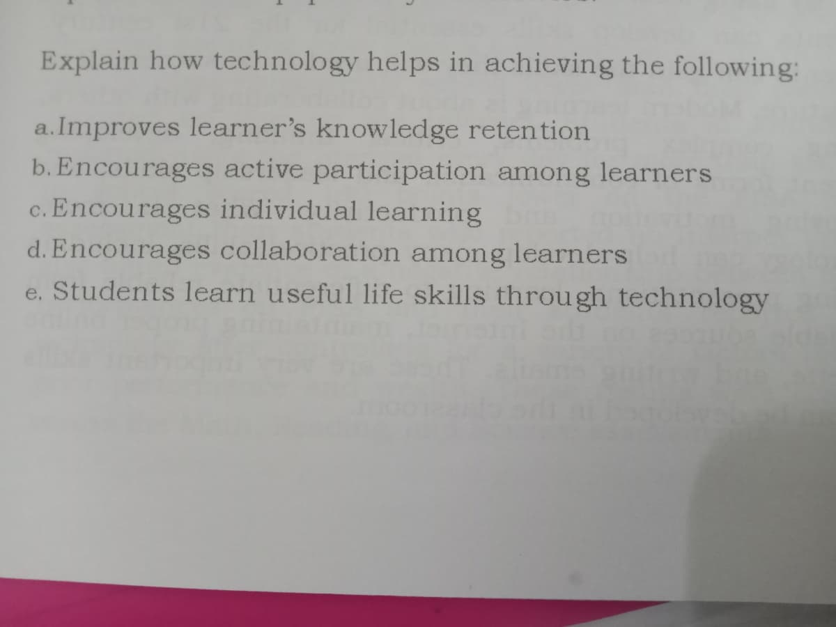 Explain how technology helps in achieving the following:
a.Improves learner's knowledge retention
b. Encourages active participation among learners
c. Encourages individual learning
d. Encourages collaboration among learners
e. Students learn useful life skills through technology
