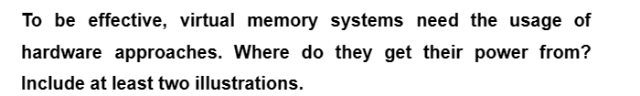 To be effective, virtual memory systems need the usage of
hardware approaches. Where do they get their power from?
Include at least two illustrations.