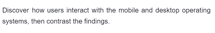 Discover how users interact with the mobile and desktop operating
systems, then contrast the findings.