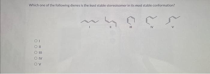 Which one of the following dienes is the least stable stereoisomer in its most stable conformation?
OI
Oll
O III
ON
OV
111
~ Ñ
IV