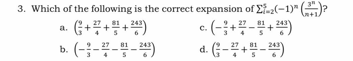 3n
3. Which of the following is the correct expansion of E-2(-1)" )?
\n+1
c. (-;+"-"+")
d. (; - + - )
243
G+ ++)
27
81
27
81
243
а.
3
с.
4
5
6.
3
4
9.
27
81
243Y
27
81
243
b.
3
4
5
4
5
