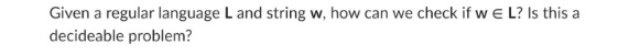 Given a regular language L and string w, how can we check if w E L? Is this a
decideable problem?