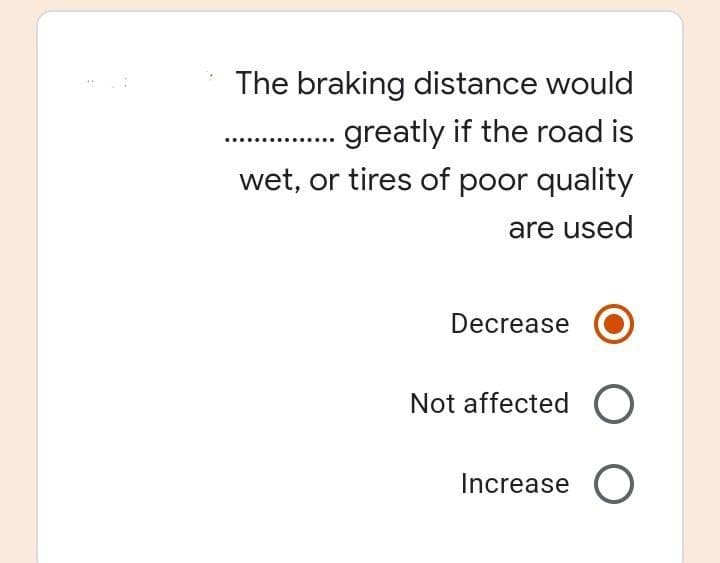 The braking distance would
. greatly if the road is
wet, or tires of poor quality
are used
Decrease
Not affected O
Increase O