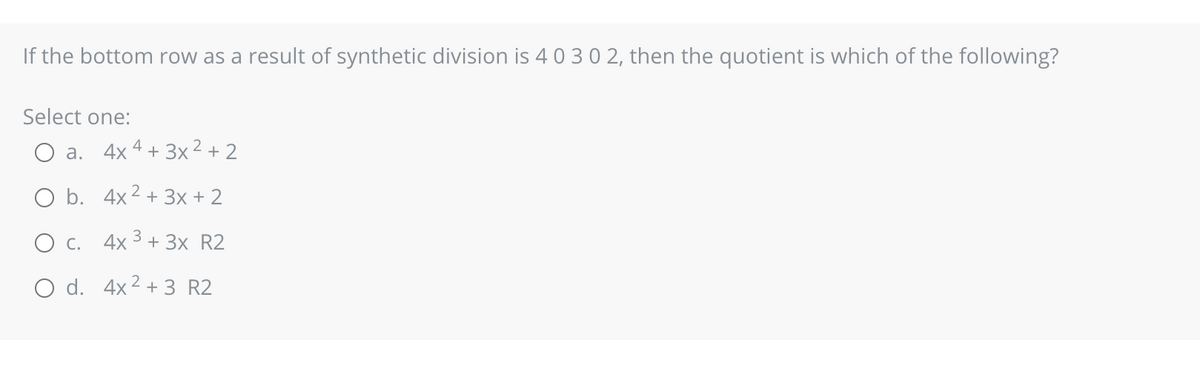 If the bottom row as a result of synthetic division is 4 0 3 0 2, then the quotient is which of the following?
Select one:
a. 4x4+3x²+2
O b.
4x² + 3x + 2
O c. 4x³ + 3x R2
O d. 4x² + 3 R2