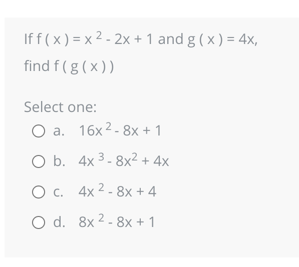 2
If f(x) = x ² - 2x + 1 and g(x) = 4x,
find f(g(x))
Select one:
O a.
O b.
O C.
C.
O d.
16x²-8x + 1
4x 3-8x² + 4x
2
4x² - 8x + 4
8x2 - 8x + 1