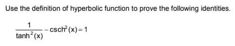 Use the definition of hyperbolic function to prove the following identities.
1
csch? (x) = 1
tanh?(x)
