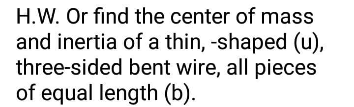 H.W. Or find the center of mass
and inertia of a thin, -shaped (u),
three-sided bent wire, all pieces
of equal length (b).
