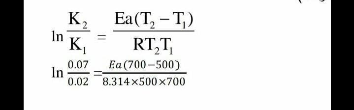 K,
Ea(T, – T,)
In
K,
RT,T
1
0.07
Ea (700-500)
In
0.02
8.314 x500x700
