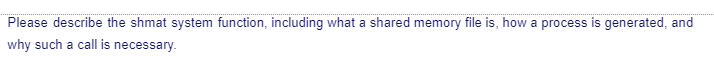 Please describe the shmat system function, including what a shared memory file is, how a process is generated, and
why such a call is necessary.