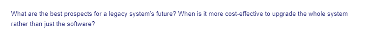 What are the best prospects for a legacy system's future? When is it more cost-effective to upgrade the whole system
rather than just the software?