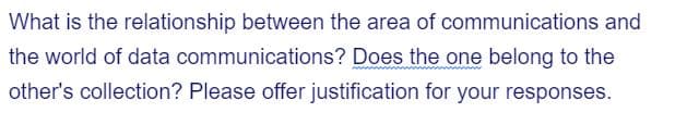 What is the relationship between the area of communications and
the world of data communications? Does the one belong to the
other's collection? Please offer justification for your responses.