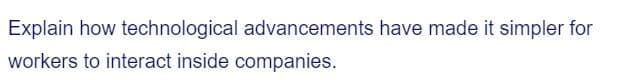 Explain how technological advancements have made it simpler for
workers to interact inside companies.