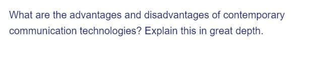 What are the advantages and disadvantages of contemporary
communication technologies? Explain this in great depth.