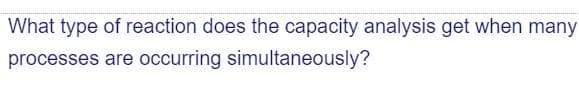 What type of reaction does the capacity analysis get when many
processes are occurring simultaneously?