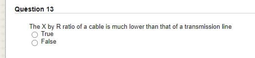 Quèstion 13
The X by R ratio of a cable is much lower than that of a transmission line
True
False

