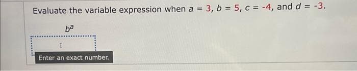 Evaluate the variable expression when a = 3, b = 5, c = -4, and d = -3.
ba
Enter an exact number.