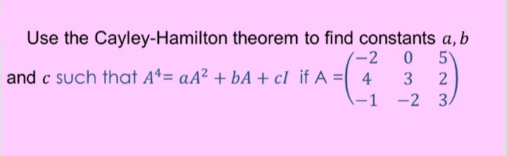 Use the Cayley-Hamilton theorem to find constants a, b
5
(-2
and c such that Aª= aA² + bA + cl if A = 4
3
2
-1
-2 3
