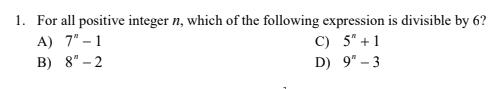 1. For all positive integer n, which of the following expression is divisible by 6?
A) 7" – 1
B) 8" – 2
C) 5" +1
D) 9" – 3
