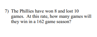 7) The Phillies have won 8 and lost 10
games. At this rate, how many games will
they win in a 162 game season?
