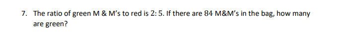 7. The ratio of green M & M's to red is 2: 5. If there are 84 M&M's in the bag, how many
are green?
