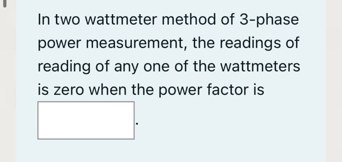 In two wattmeter method of 3-phase
power measurement, the readings of
reading of any one of the wattmeters
is zero when the power factor is
