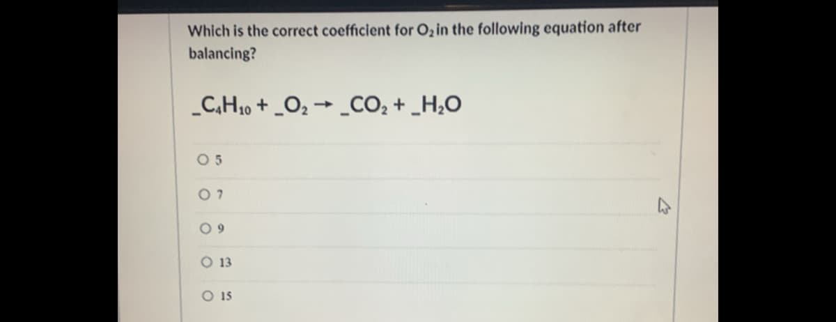 Which is the correct coefficient for Oz in the following equation after
balancing?
C,H10 + _O2 → _CO2 + _H,O
0 5
0 7
O 13
O 15
