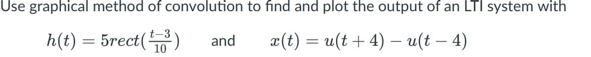 Use graphical method of convolution to find and plot the output of an LTI system with
h(t) = 5rect()
and
x(t) = u(t + 4) – u(t – 4)
10
