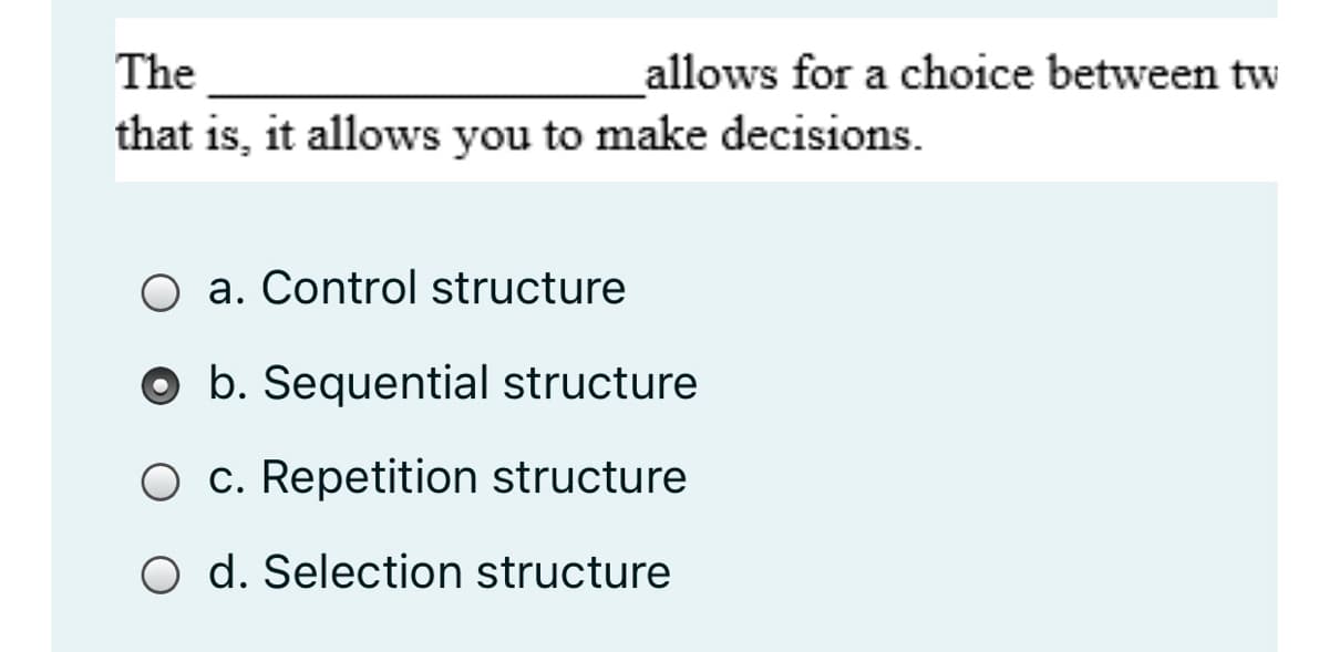 The
allows for a choice between tw
that is, it allows you to make decisions.
O a. Control structure
O b. Sequential structure
O c. Repetition structure
O d. Selection structure
