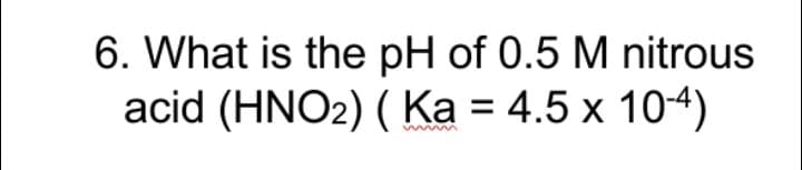 6. What is the pH of 0.5 M nitrous
acid (HNO2) ( Ka = 4.5 x 104)
