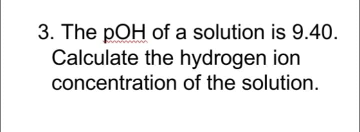 3. The pOH of a solution is 9.40.
Calculate the hydrogen ion
concentration of the solution.
